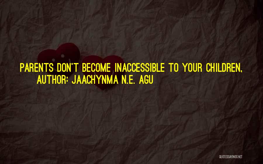 Jaachynma N.E. Agu Quotes: Parents Don't Become Inaccessible To Your Children, When They Don't Get The Right Information From You, They May Get The