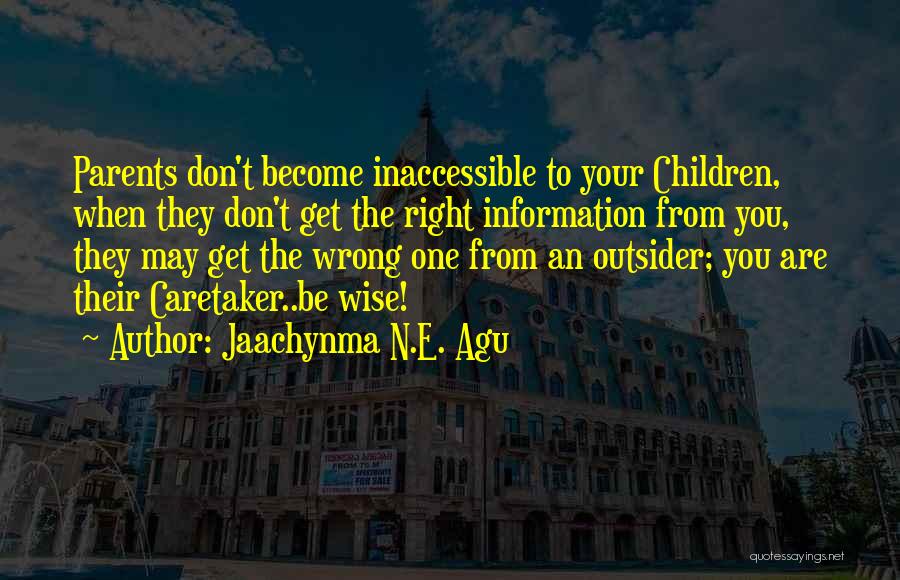 Jaachynma N.E. Agu Quotes: Parents Don't Become Inaccessible To Your Children, When They Don't Get The Right Information From You, They May Get The
