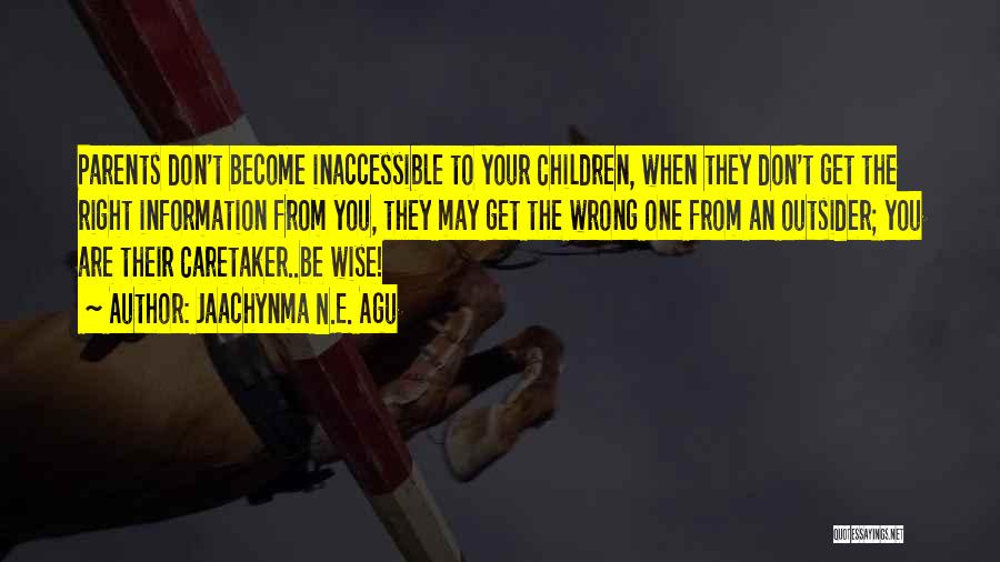 Jaachynma N.E. Agu Quotes: Parents Don't Become Inaccessible To Your Children, When They Don't Get The Right Information From You, They May Get The