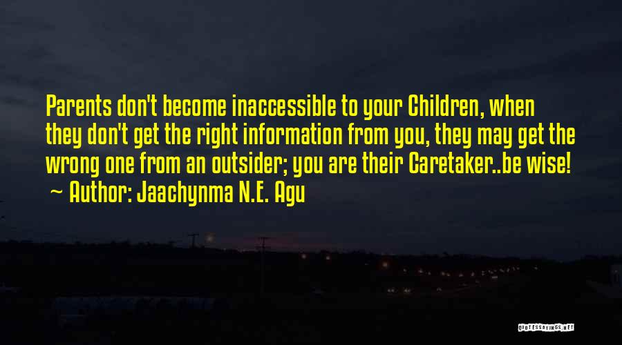 Jaachynma N.E. Agu Quotes: Parents Don't Become Inaccessible To Your Children, When They Don't Get The Right Information From You, They May Get The