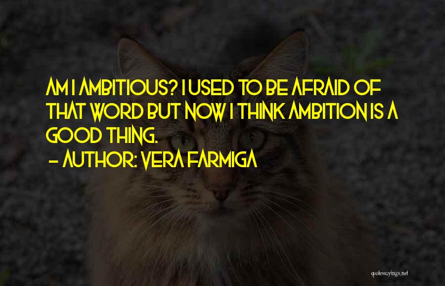 Vera Farmiga Quotes: Am I Ambitious? I Used To Be Afraid Of That Word But Now I Think Ambition Is A Good Thing.