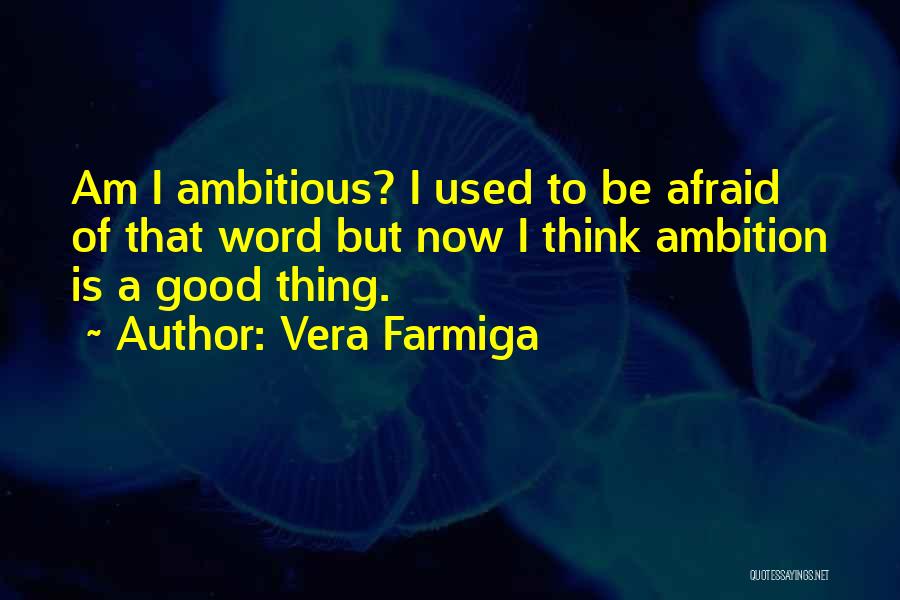 Vera Farmiga Quotes: Am I Ambitious? I Used To Be Afraid Of That Word But Now I Think Ambition Is A Good Thing.