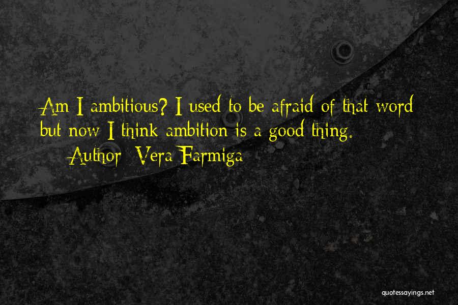 Vera Farmiga Quotes: Am I Ambitious? I Used To Be Afraid Of That Word But Now I Think Ambition Is A Good Thing.