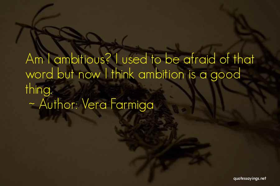 Vera Farmiga Quotes: Am I Ambitious? I Used To Be Afraid Of That Word But Now I Think Ambition Is A Good Thing.