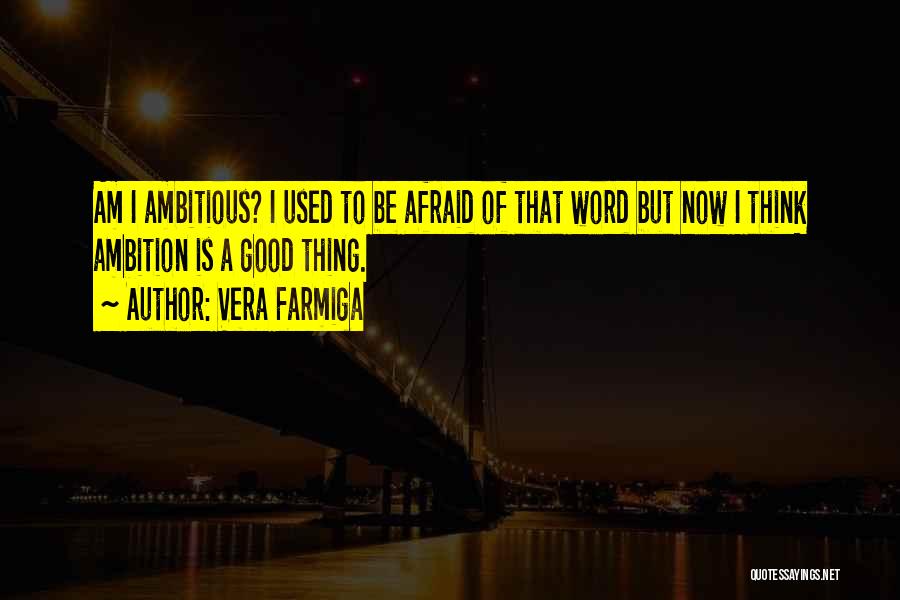 Vera Farmiga Quotes: Am I Ambitious? I Used To Be Afraid Of That Word But Now I Think Ambition Is A Good Thing.