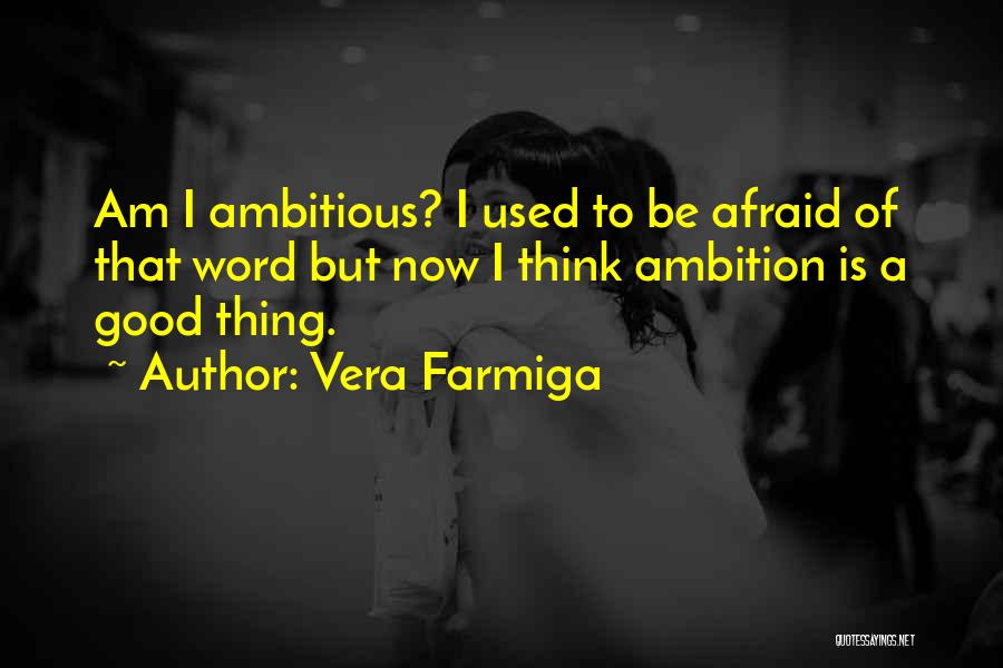 Vera Farmiga Quotes: Am I Ambitious? I Used To Be Afraid Of That Word But Now I Think Ambition Is A Good Thing.