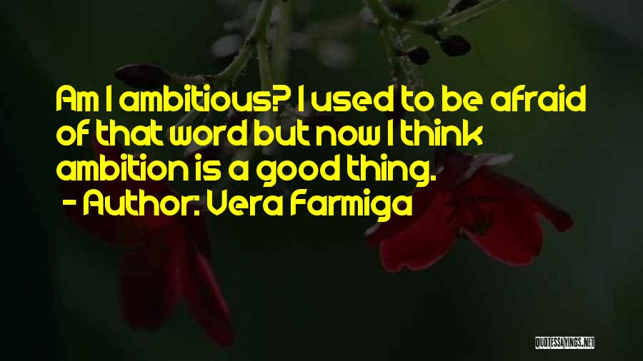 Vera Farmiga Quotes: Am I Ambitious? I Used To Be Afraid Of That Word But Now I Think Ambition Is A Good Thing.