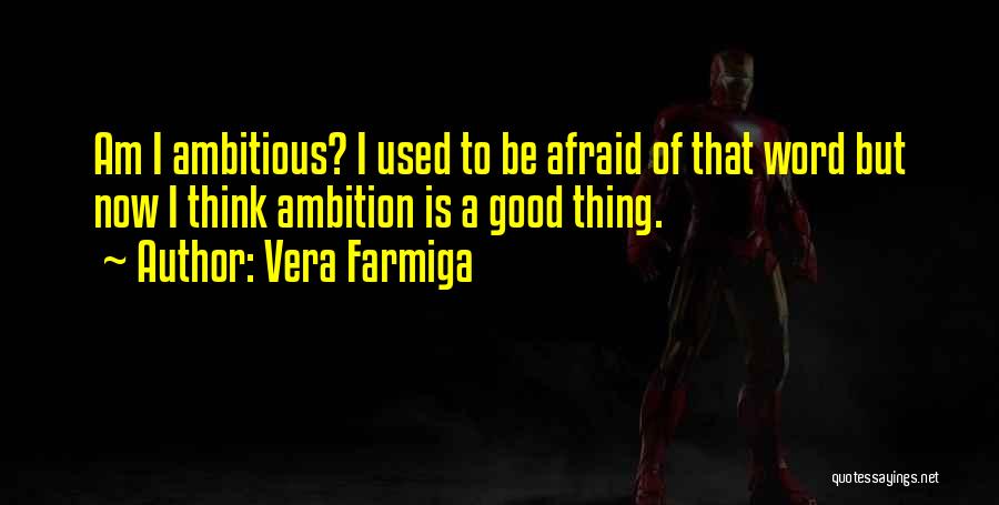 Vera Farmiga Quotes: Am I Ambitious? I Used To Be Afraid Of That Word But Now I Think Ambition Is A Good Thing.