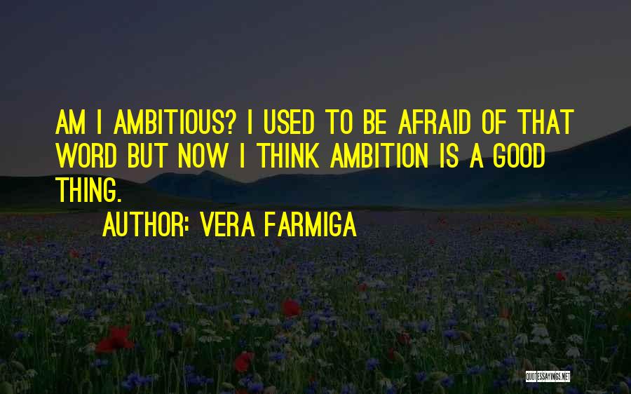 Vera Farmiga Quotes: Am I Ambitious? I Used To Be Afraid Of That Word But Now I Think Ambition Is A Good Thing.
