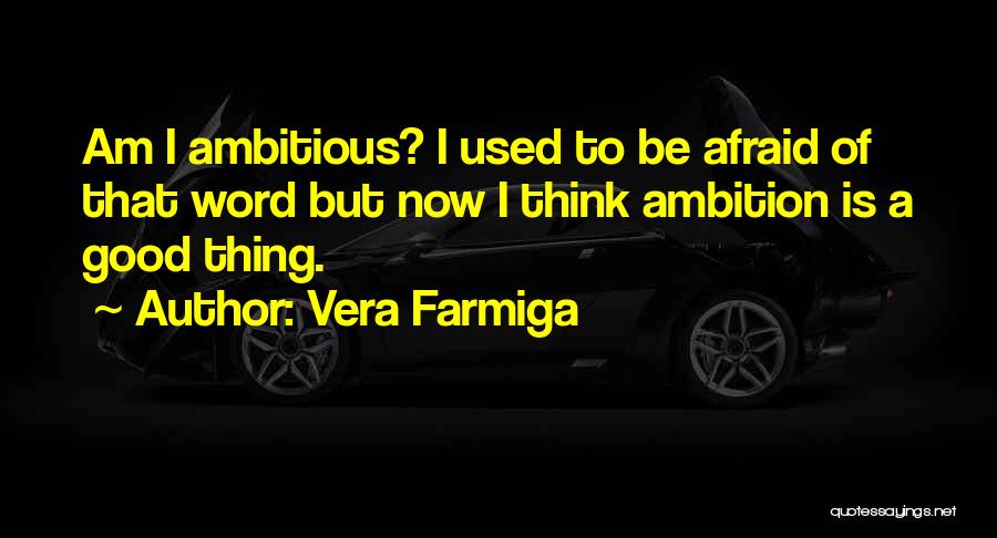 Vera Farmiga Quotes: Am I Ambitious? I Used To Be Afraid Of That Word But Now I Think Ambition Is A Good Thing.