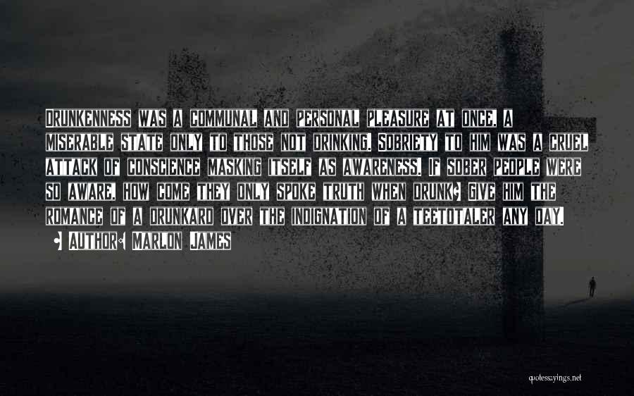 Marlon James Quotes: Drunkenness Was A Communal And Personal Pleasure At Once, A Miserable State Only To Those Not Drinking. Sobriety To Him