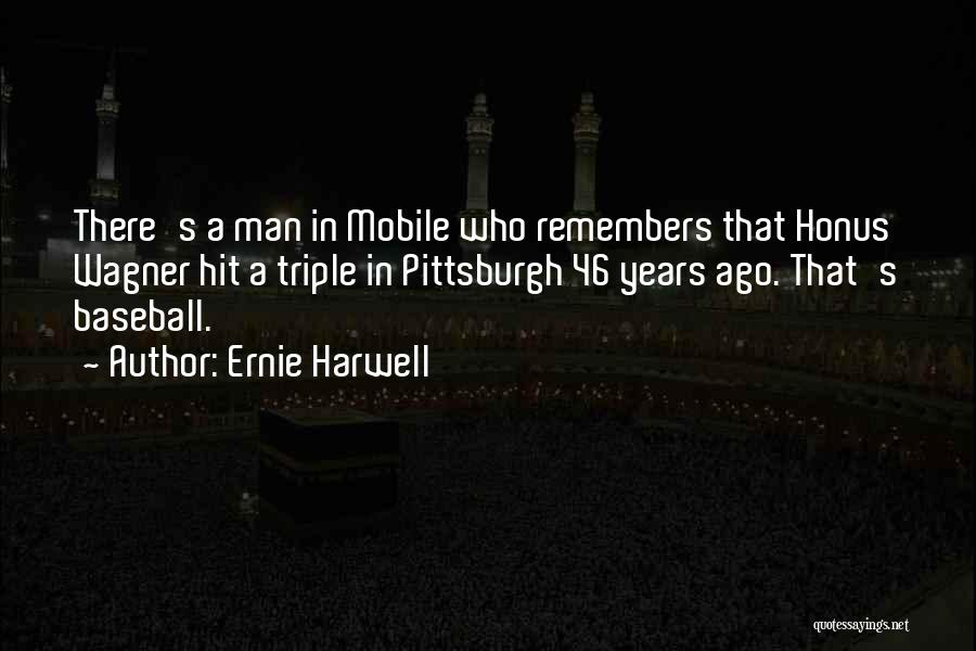 Ernie Harwell Quotes: There's A Man In Mobile Who Remembers That Honus Wagner Hit A Triple In Pittsburgh 46 Years Ago. That's Baseball.