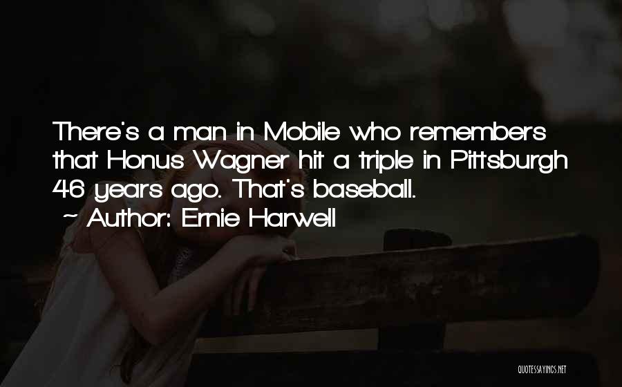 Ernie Harwell Quotes: There's A Man In Mobile Who Remembers That Honus Wagner Hit A Triple In Pittsburgh 46 Years Ago. That's Baseball.