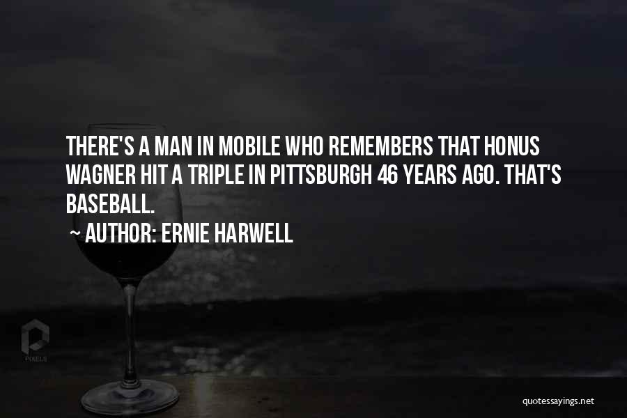 Ernie Harwell Quotes: There's A Man In Mobile Who Remembers That Honus Wagner Hit A Triple In Pittsburgh 46 Years Ago. That's Baseball.