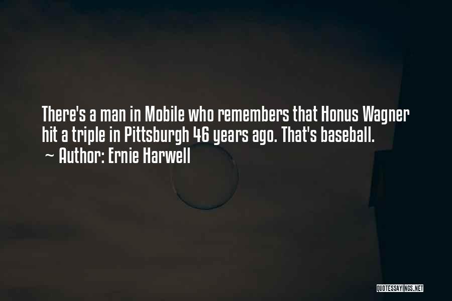 Ernie Harwell Quotes: There's A Man In Mobile Who Remembers That Honus Wagner Hit A Triple In Pittsburgh 46 Years Ago. That's Baseball.