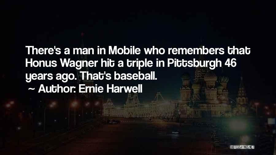 Ernie Harwell Quotes: There's A Man In Mobile Who Remembers That Honus Wagner Hit A Triple In Pittsburgh 46 Years Ago. That's Baseball.