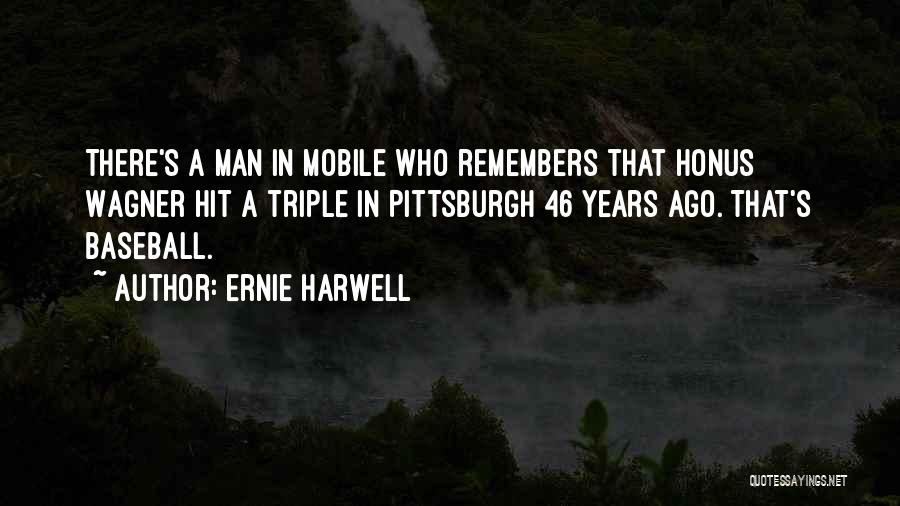 Ernie Harwell Quotes: There's A Man In Mobile Who Remembers That Honus Wagner Hit A Triple In Pittsburgh 46 Years Ago. That's Baseball.