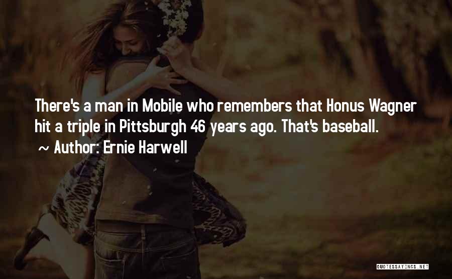 Ernie Harwell Quotes: There's A Man In Mobile Who Remembers That Honus Wagner Hit A Triple In Pittsburgh 46 Years Ago. That's Baseball.