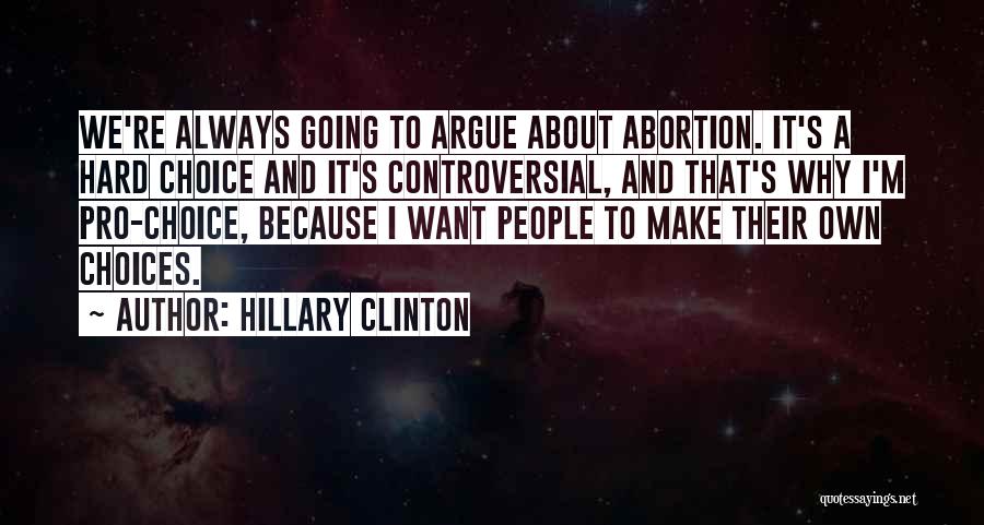 Hillary Clinton Quotes: We're Always Going To Argue About Abortion. It's A Hard Choice And It's Controversial, And That's Why I'm Pro-choice, Because