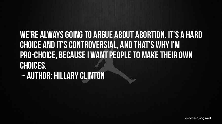 Hillary Clinton Quotes: We're Always Going To Argue About Abortion. It's A Hard Choice And It's Controversial, And That's Why I'm Pro-choice, Because