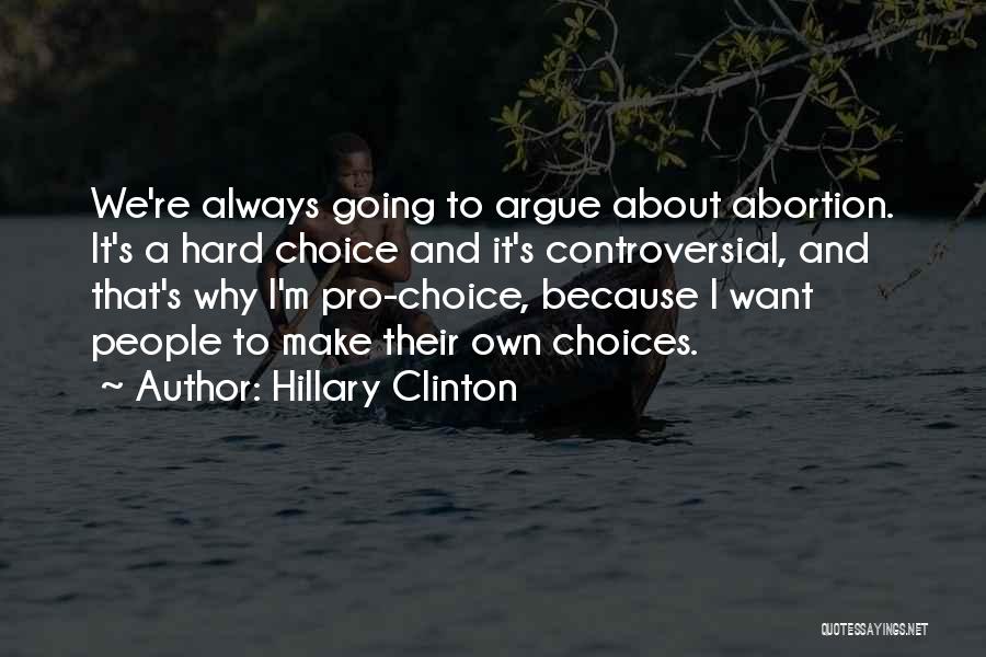 Hillary Clinton Quotes: We're Always Going To Argue About Abortion. It's A Hard Choice And It's Controversial, And That's Why I'm Pro-choice, Because