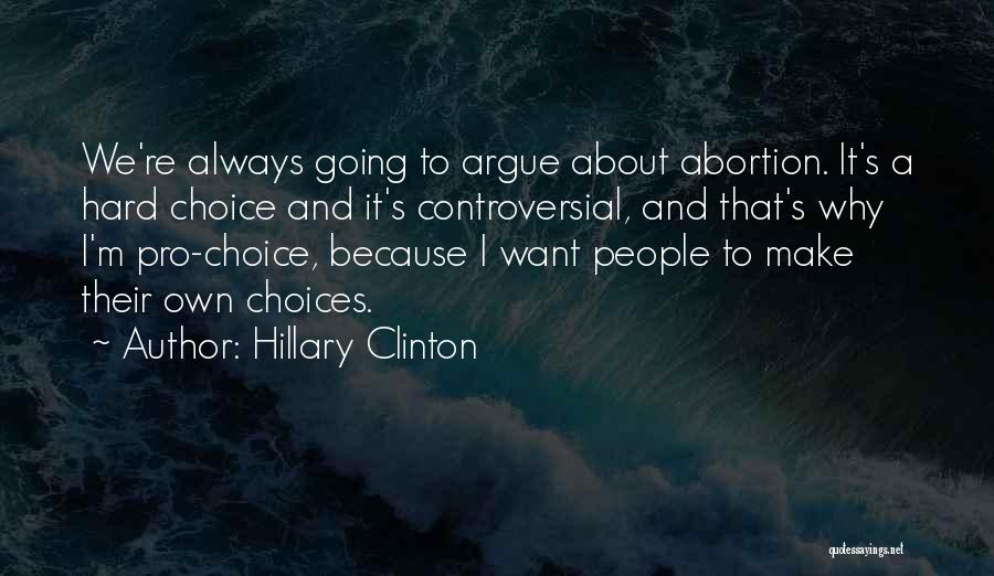 Hillary Clinton Quotes: We're Always Going To Argue About Abortion. It's A Hard Choice And It's Controversial, And That's Why I'm Pro-choice, Because