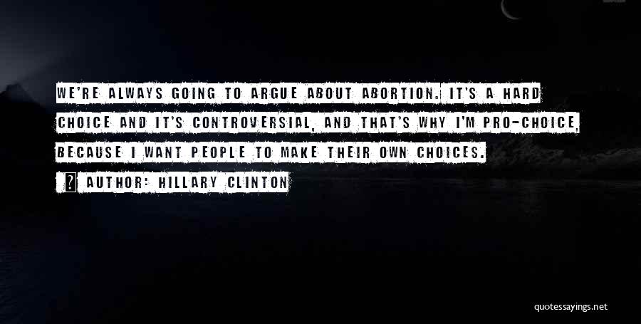 Hillary Clinton Quotes: We're Always Going To Argue About Abortion. It's A Hard Choice And It's Controversial, And That's Why I'm Pro-choice, Because
