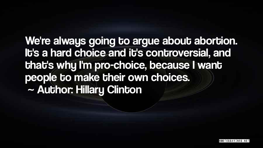 Hillary Clinton Quotes: We're Always Going To Argue About Abortion. It's A Hard Choice And It's Controversial, And That's Why I'm Pro-choice, Because