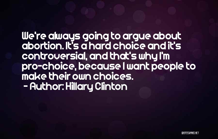 Hillary Clinton Quotes: We're Always Going To Argue About Abortion. It's A Hard Choice And It's Controversial, And That's Why I'm Pro-choice, Because