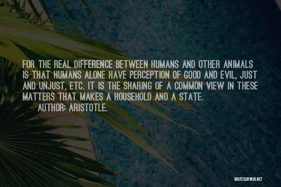 Aristotle. Quotes: For The Real Difference Between Humans And Other Animals Is That Humans Alone Have Perception Of Good And Evil, Just