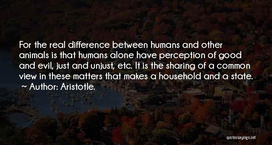 Aristotle. Quotes: For The Real Difference Between Humans And Other Animals Is That Humans Alone Have Perception Of Good And Evil, Just