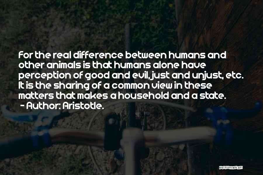 Aristotle. Quotes: For The Real Difference Between Humans And Other Animals Is That Humans Alone Have Perception Of Good And Evil, Just