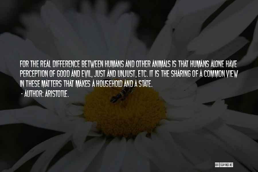 Aristotle. Quotes: For The Real Difference Between Humans And Other Animals Is That Humans Alone Have Perception Of Good And Evil, Just