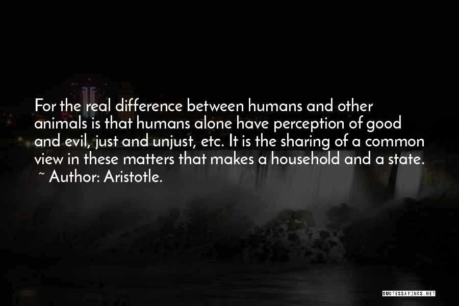Aristotle. Quotes: For The Real Difference Between Humans And Other Animals Is That Humans Alone Have Perception Of Good And Evil, Just