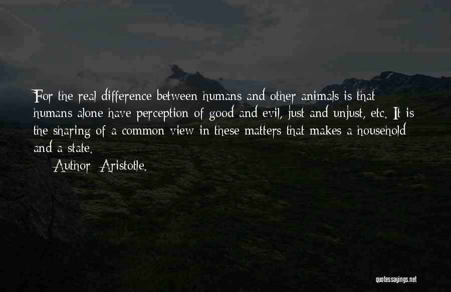 Aristotle. Quotes: For The Real Difference Between Humans And Other Animals Is That Humans Alone Have Perception Of Good And Evil, Just