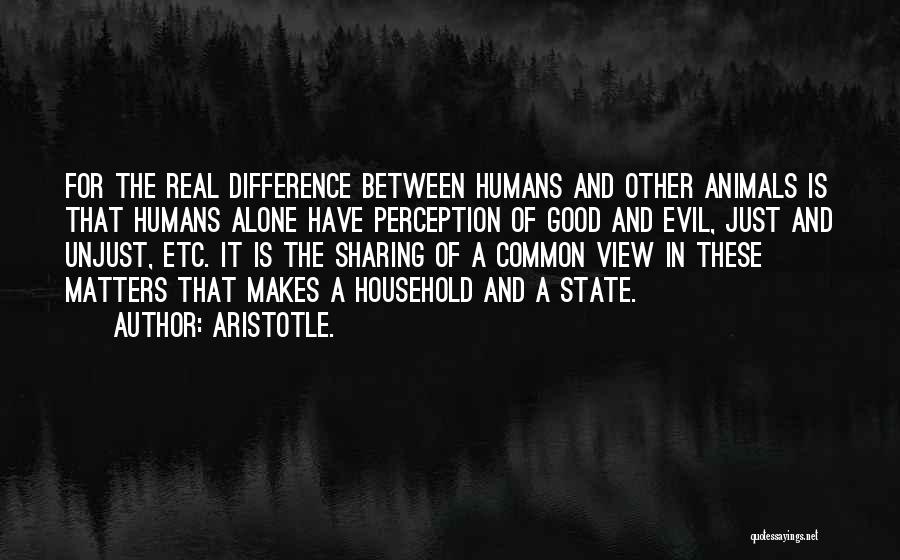Aristotle. Quotes: For The Real Difference Between Humans And Other Animals Is That Humans Alone Have Perception Of Good And Evil, Just