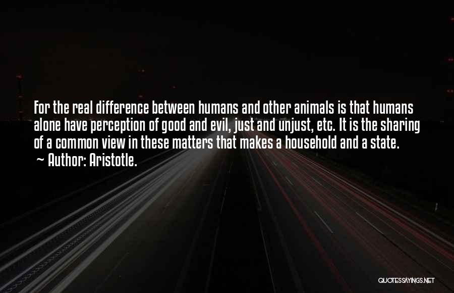 Aristotle. Quotes: For The Real Difference Between Humans And Other Animals Is That Humans Alone Have Perception Of Good And Evil, Just