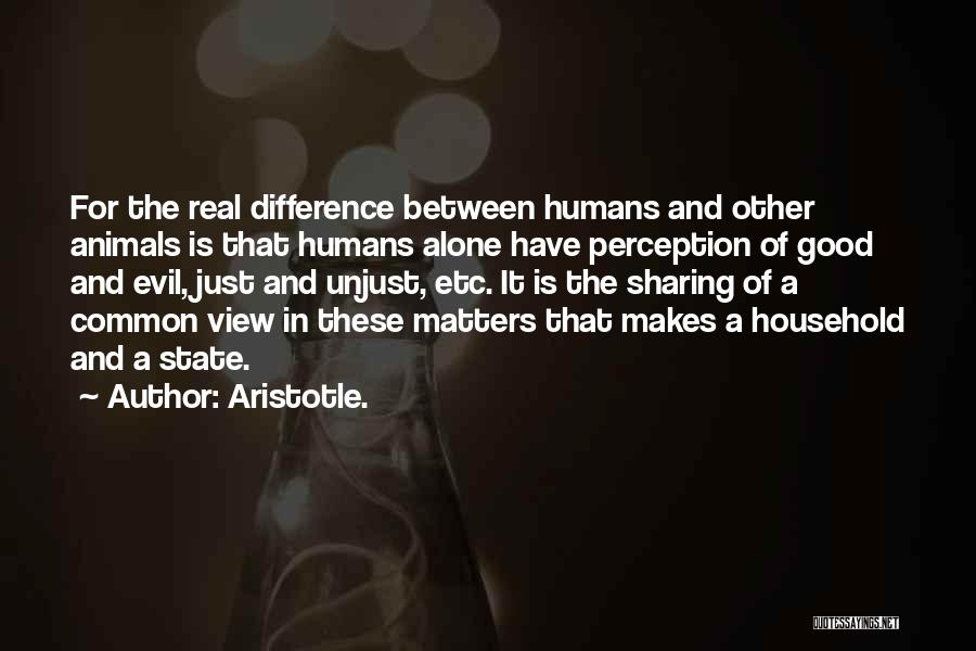Aristotle. Quotes: For The Real Difference Between Humans And Other Animals Is That Humans Alone Have Perception Of Good And Evil, Just