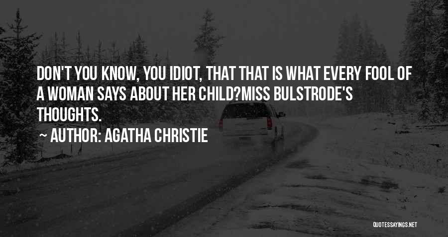 Agatha Christie Quotes: Don't You Know, You Idiot, That That Is What Every Fool Of A Woman Says About Her Child?miss Bulstrode's Thoughts.