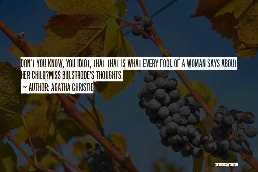 Agatha Christie Quotes: Don't You Know, You Idiot, That That Is What Every Fool Of A Woman Says About Her Child?miss Bulstrode's Thoughts.