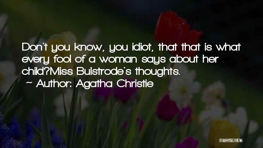 Agatha Christie Quotes: Don't You Know, You Idiot, That That Is What Every Fool Of A Woman Says About Her Child?miss Bulstrode's Thoughts.
