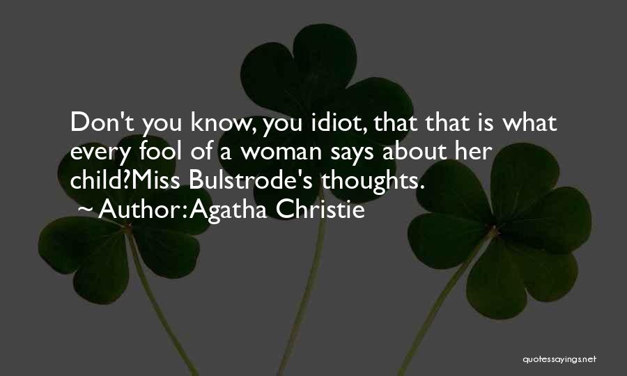 Agatha Christie Quotes: Don't You Know, You Idiot, That That Is What Every Fool Of A Woman Says About Her Child?miss Bulstrode's Thoughts.