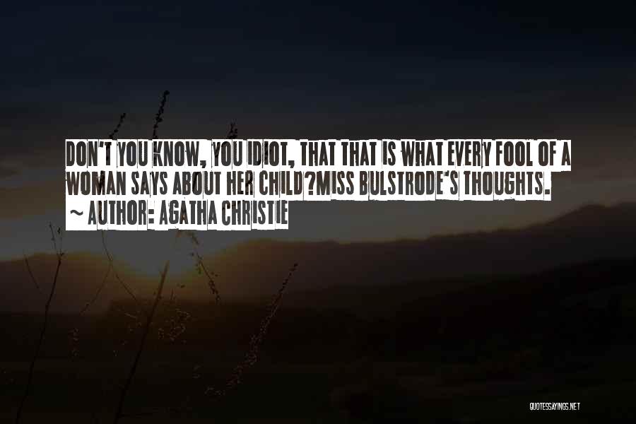Agatha Christie Quotes: Don't You Know, You Idiot, That That Is What Every Fool Of A Woman Says About Her Child?miss Bulstrode's Thoughts.