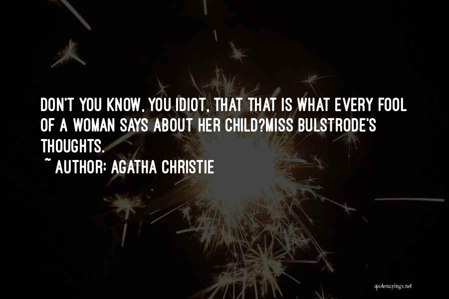 Agatha Christie Quotes: Don't You Know, You Idiot, That That Is What Every Fool Of A Woman Says About Her Child?miss Bulstrode's Thoughts.