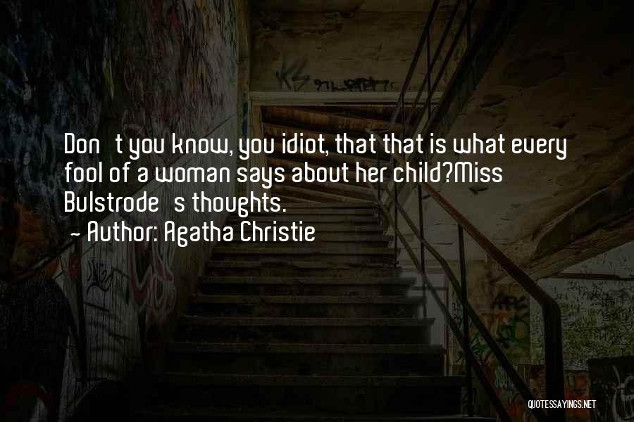 Agatha Christie Quotes: Don't You Know, You Idiot, That That Is What Every Fool Of A Woman Says About Her Child?miss Bulstrode's Thoughts.