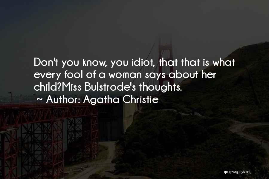 Agatha Christie Quotes: Don't You Know, You Idiot, That That Is What Every Fool Of A Woman Says About Her Child?miss Bulstrode's Thoughts.