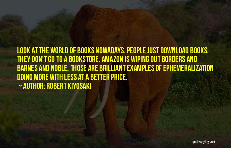 Robert Kiyosaki Quotes: Look At The World Of Books Nowadays. People Just Download Books. They Don't Go To A Bookstore. Amazon Is Wiping