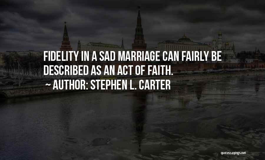 Stephen L. Carter Quotes: Fidelity In A Sad Marriage Can Fairly Be Described As An Act Of Faith.