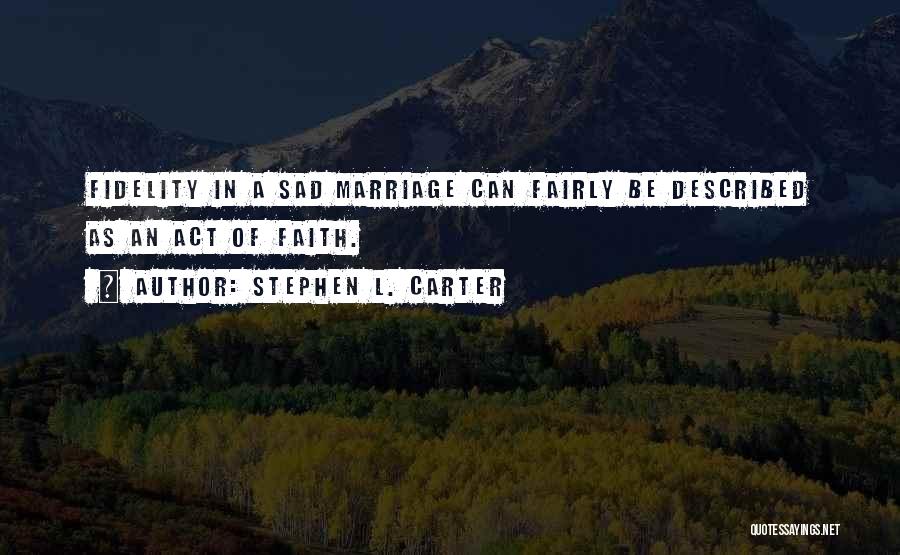 Stephen L. Carter Quotes: Fidelity In A Sad Marriage Can Fairly Be Described As An Act Of Faith.