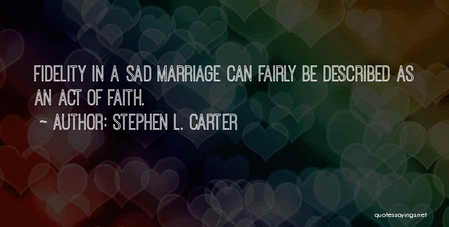 Stephen L. Carter Quotes: Fidelity In A Sad Marriage Can Fairly Be Described As An Act Of Faith.